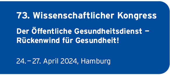 73. Wissenschaftlicher Kongress
                Der ffentliche Gesundheitsdienst 
                Rckenwind fr Gesundheit!
                24.  27. April 2024, Hamburg